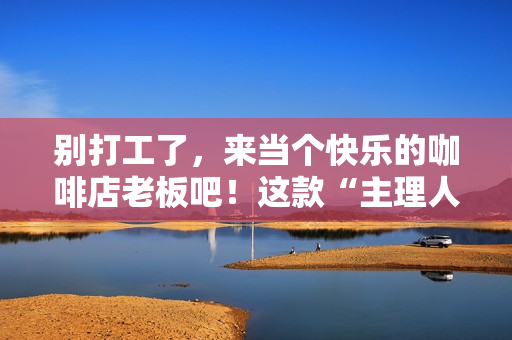 别打工了，来当个快乐的咖啡店老板吧！这款“主理人”模拟器今日发售