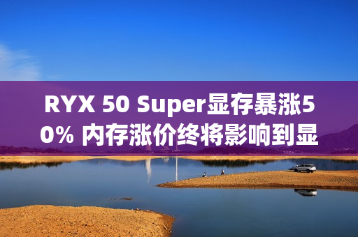 RYX 50 Super显存暴涨50% 内存涨价终将影响到显卡