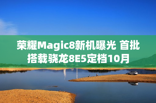 荣耀Magic8新机曝光 首批搭载骁龙8E5定档10月