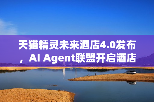 天猫精灵未来酒店4.0发布，AI Agent联盟开启酒店智能新纪元