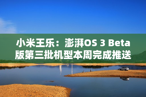 小米王乐:澎湃OS 3 Beta版第三批机型本周完成推送 小米王乐:澎湃OS 3 Beta版第三批机型本周完成推送