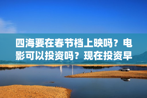 四海要在春节档上映吗？电影可以投资吗？现在投资早不早？(电影四海在哪拍的)