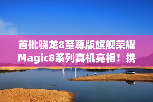 首批骁龙8至尊版旗舰荣耀Magic8系列真机亮相！携“天青釉”设计10月登场
