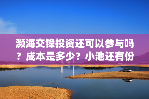 濒海交锋投资还可以参与吗？成本是多少？小池还有份额吗？(濒海交锋能拿前三)