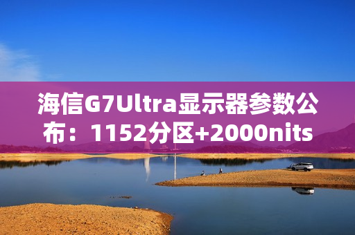 海信G7Ultra显示器参数公布：1152分区+2000nits亮度，黑曜屏加持领跑3K档