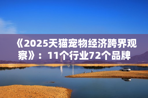 《2025天猫宠物经济跨界观察》：11个行业72个品牌跨界入局，宠物千亿市场格局未定