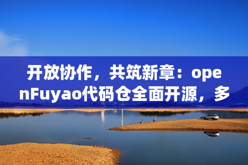 开放协作,共筑新章:openFuyao代码仓全面开源,多样化算力集群软件开源生态开启新篇 开放协作,共筑新章:openFuyao代码仓全面开源,多样化算力集群软件开源生态开启新篇