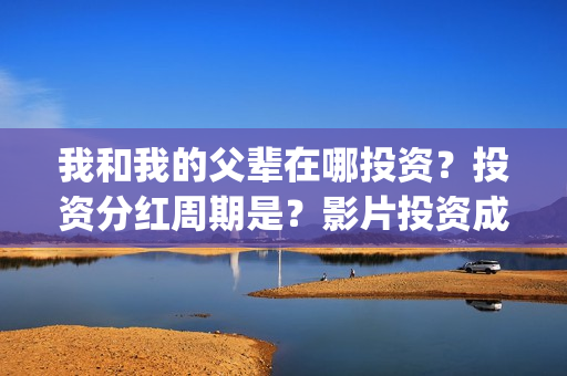 我和我的父辈在哪投资？投资分红周期是？影片投资成本多少？(我和我的父辈在线观看完整版电影)