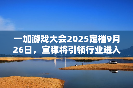 一加游戏大会2025定档9月26日，宣称将引领行业进入“超高帧时代”