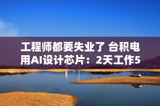 工程师都要失业了 台积电用AI设计芯片:2天工作5分钟搞定 工程师都要失业了 台积电用AI设计芯片:2天工作5分钟搞定