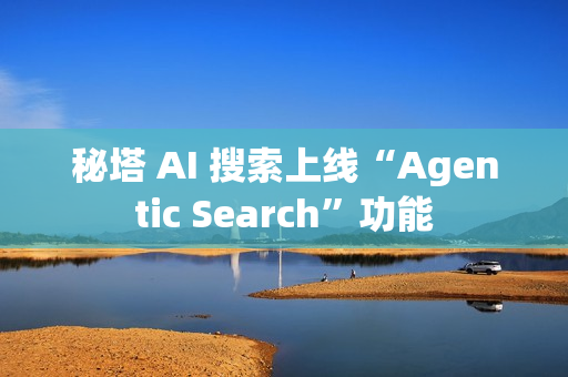 秘塔 AI 搜索上线“Agentic Search”功能 秘塔 AI 搜索上线“Agentic Search”功能