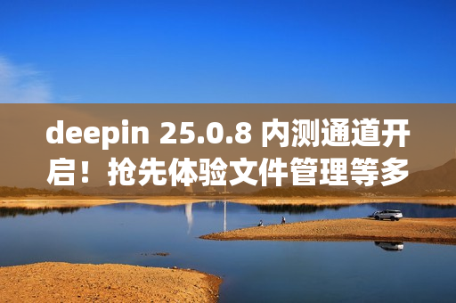 deepin 25.0.8 内测通道开启!抢先体验文件管理等多项优化 deepin 25.0.8 内测通道开启!抢先体验文件管理等多项优化