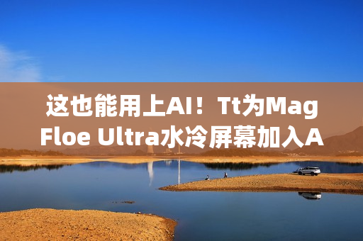 这也能用上AI！Tt为MagFloe Ultra水冷屏幕加入AI功能：实现自定义背景