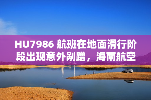 HU7986 航班在地面滑行阶段出现意外剐蹭,海南航空致歉 HU7986 航班在地面滑行阶段出现意外剐蹭,海南航空致歉