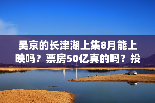 吴京的长津湖上集8月能上映吗？票房50亿真的吗？投资参与流程？(吴京长津湖角色原型)