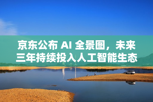 京东公布 AI 全景图,未来三年持续投入人工智能生态 京东公布 AI 全景图,未来三年持续投入人工智能生态