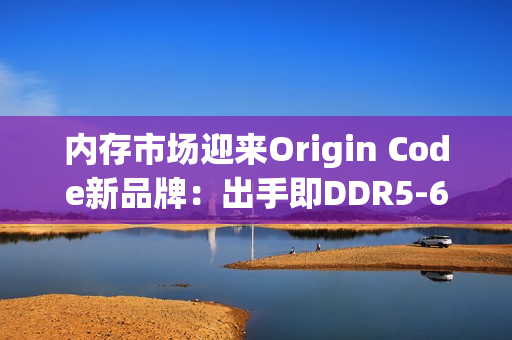 内存市场迎来Origin Code新品牌：出手即DDR5-6200 CL26王炸！还有三风扇散热