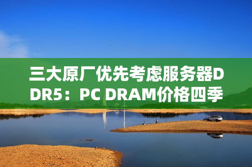 三大原厂优先考虑服务器DDR5：PC DRAM价格四季度还要上涨！