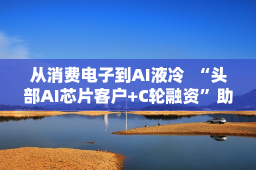 从消费电子到AI液冷  “头部AI芯片客户+C轮融资”助力百钰顺切入新赛道