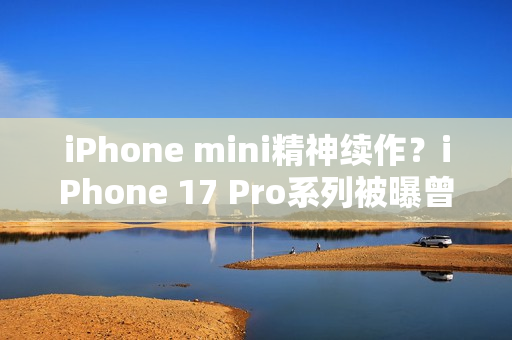 iPhone mini精神续作？iPhone 17 Pro系列被曝曾有4.7英寸屏幕机型