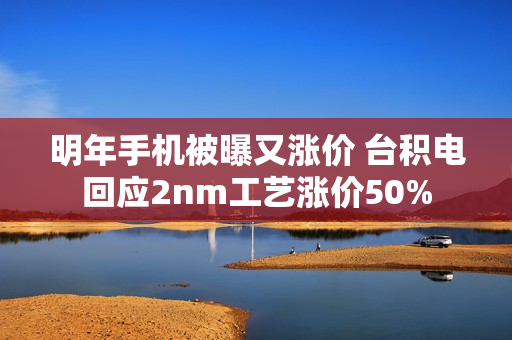 明年手机被曝又涨价 台积电回应2nm工艺涨价50%
