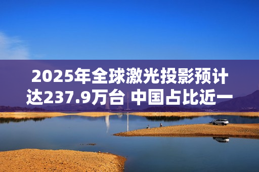 2025年全球激光投影预计达237.9万台 中国占比近一半 2025年全球激光投影预计达237.9万台 中国占比近一半