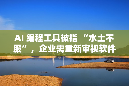 AI 编程工具被指 “水土不服”,企业需重新审视软件开发流程 AI 编程工具被指 “水土不服”,企业需重新审视软件开发流程