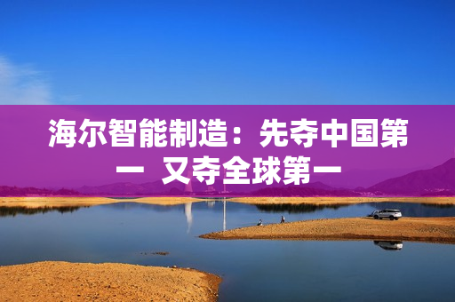 海尔智能制造：先夺中国第一  又夺全球第一