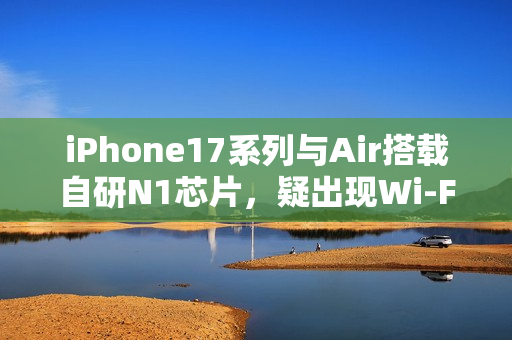 iPhone17系列与Air搭载自研N1芯片,疑出现Wi-Fi断连问题 iPhone17系列与Air搭载自研N1芯片,疑出现Wi-Fi断连问题
