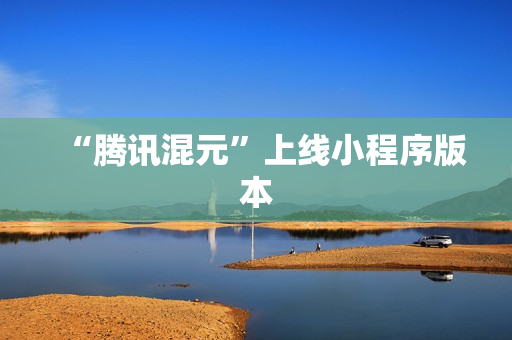 “腾讯混元”上线小程序版本 “腾讯混元”上线小程序版本