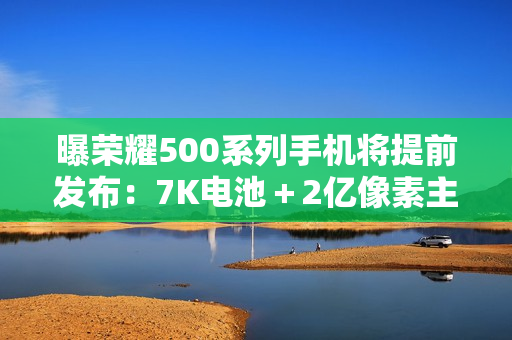 曝荣耀500系列手机将提前发布：7K电池＋2亿像素主摄