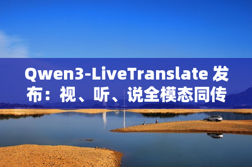 Qwen3-LiveTranslate 发布：视、听、说全模态同传大模型