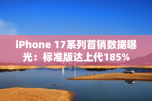 iPhone 17系列首销数据曝光：标准版达上代185%