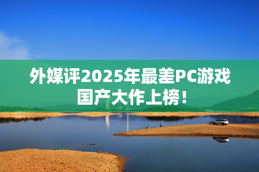 外媒评2025年最差PC游戏 国产大作上榜！