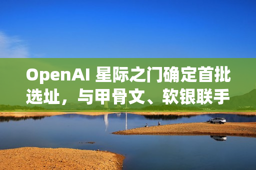 OpenAI 星际之门确定首批选址,与甲骨文、软银联手建五大 AI 数据中心 OpenAI 星际之门确定首批选址,与甲骨文、软银联手建五大 AI 数据中心