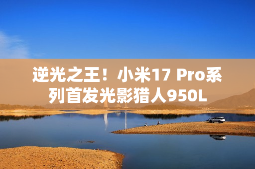 逆光之王！小米17 Pro系列首发光影猎人950L