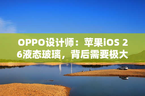 OPPO设计师：苹果iOS 26液态玻璃，背后需要极大算力