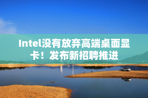 Intel没有放弃高端桌面显卡!发布新招聘推进 Intel没有放弃高端桌面显卡!发布新招聘推进