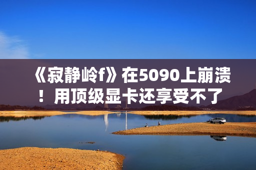 《寂静岭f》在5090上崩溃！用顶级显卡还享受不了