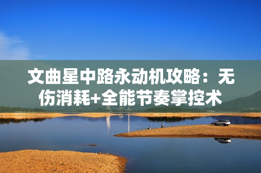 文曲星中路永动机攻略：无伤消耗+全能节奏掌控术