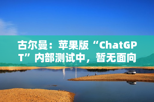 古尔曼：苹果版“ChatGPT”内部测试中，暂无面向公众发布计划