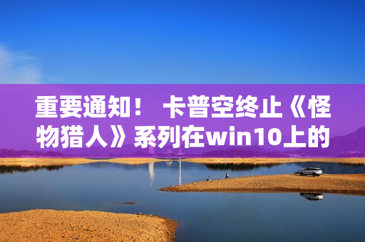 重要通知！ 卡普空终止《怪物猎人》系列在win10上的运行保障