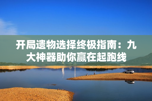 开局遗物选择终极指南：九大神器助你赢在起跑线