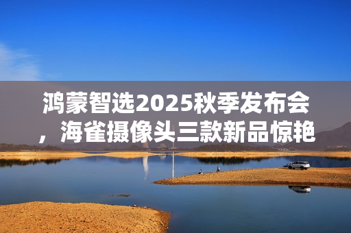 鸿蒙智选2025秋季发布会,海雀摄像头三款新品惊艳亮相 鸿蒙智选2025秋季发布会,海雀摄像头三款新品惊艳亮相