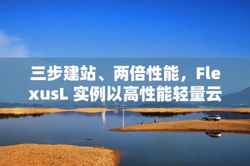 三步建站、两倍性能，FlexusL 实例以高性能轻量云，承载中小企业业务进阶