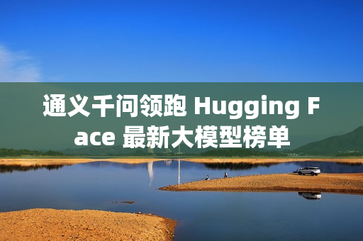 通义千问领跑 Hugging Face 最新大模型榜单