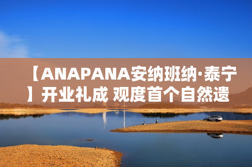 【ANAPANA安纳班纳·泰宁】开业礼成 观度首个自然遗产度假目的地正式启航