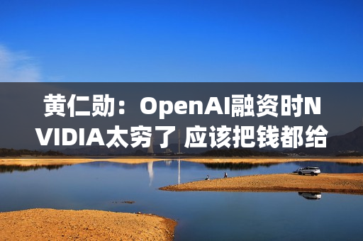 黄仁勋:OpenAI融资时NVIDIA太穷了 应该把钱都给他们 黄仁勋:OpenAI融资时NVIDIA太穷了 应该把钱都给他们