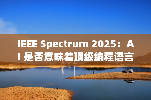IEEE Spectrum 2025：AI 是否意味着顶级编程语言的终结