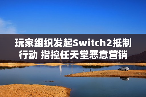 玩家组织发起Switch2抵制行动 指控任天堂恶意营销 玩家组织发起Switch2抵制行动 指控任天堂恶意营销